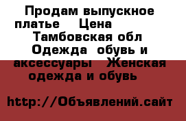 Продам выпускное платье  › Цена ­ 15 000 - Тамбовская обл. Одежда, обувь и аксессуары » Женская одежда и обувь   